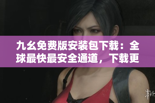 九幺免费版安装包下载：全球最快最安全通道，下载更省心！
