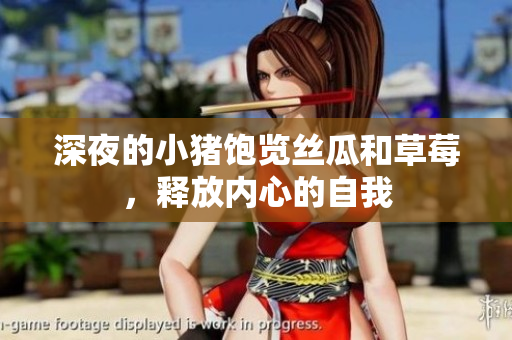 深夜的小猪饱览丝瓜和草莓，释放内心的自我