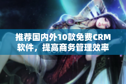 推荐国内外10款免费CRM软件，提高商务管理效率