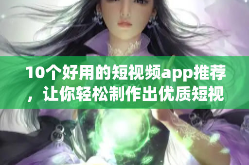 10个好用的短视频app推荐，让你轻松制作出优质短视频