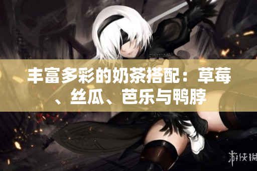 丰富多彩的奶茶搭配：草莓、丝瓜、芭乐与鸭脖