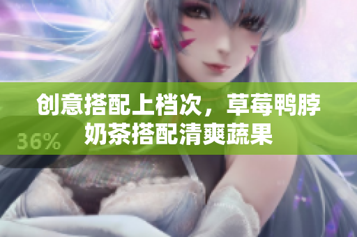 创意搭配上档次，草莓鸭脖奶茶搭配清爽蔬果