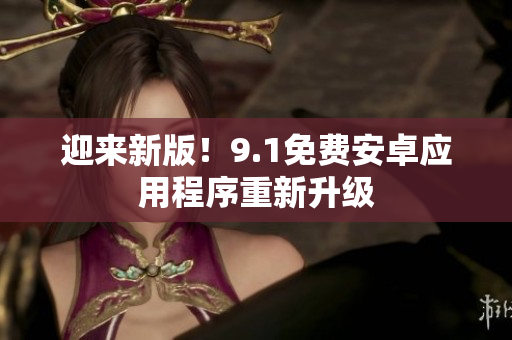 迎来新版！9.1免费安卓应用程序重新升级