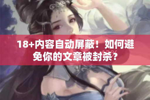 18+内容自动屏蔽！如何避免你的文章被封杀？
