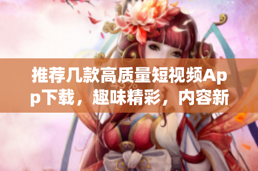 推荐几款高质量短视频App下载，趣味精彩，内容新鲜！