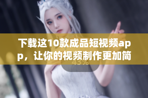 下载这10款成品短视频app，让你的视频制作更加简单轻松