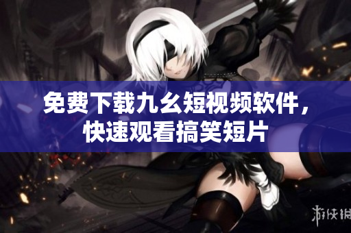 免费下载九幺短视频软件，快速观看搞笑短片
