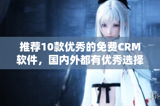 推荐10款优秀的免费CRM软件，国内外都有优秀选择