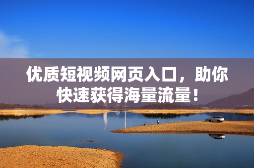 优质短视频网页入口，助你快速获得海量流量！