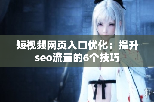 短视频网页入口优化：提升seo流量的6个技巧
