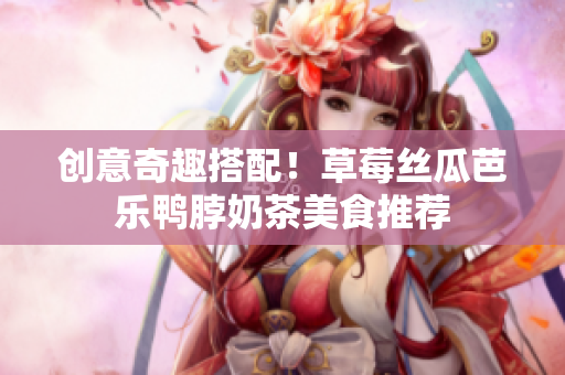 创意奇趣搭配！草莓丝瓜芭乐鸭脖奶茶美食推荐