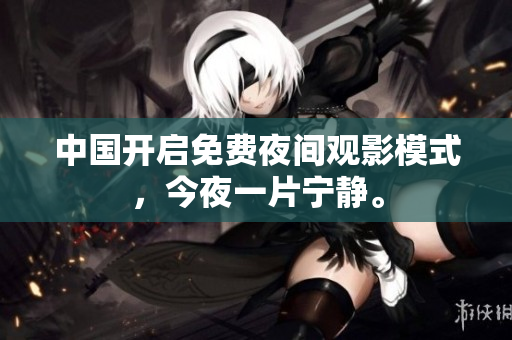 中国开启免费夜间观影模式，今夜一片宁静。