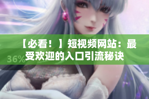 【必看！】短视频网站：最受欢迎的入口引流秘诀