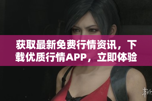 获取最新免费行情资讯，下载优质行情APP，立即体验！