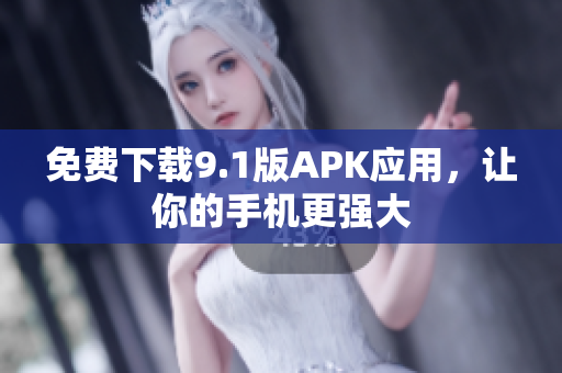 免费下载9.1版APK应用，让你的手机更强大