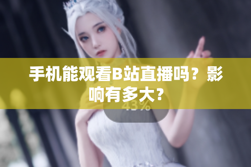 手机能观看B站直播吗？影响有多大？