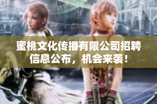 蜜桃文化传播有限公司招聘信息公布，机会来袭！
