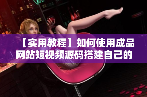 【实用教程】如何使用成品网站短视频源码搭建自己的短视频网站