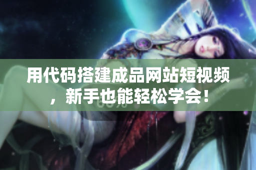 用代码搭建成品网站短视频，新手也能轻松学会！