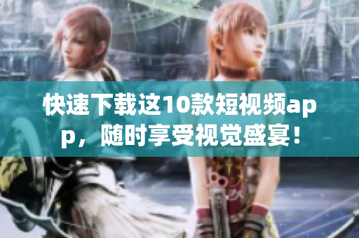 快速下载这10款短视频app，随时享受视觉盛宴！