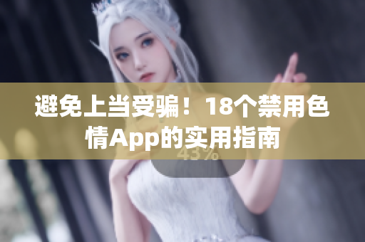 避免上当受骗！18个禁用色情App的实用指南