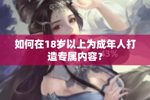 如何在18岁以上为成年人打造专属内容？