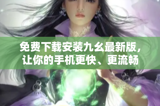 免费下载安装九幺最新版，让你的手机更快、更流畅