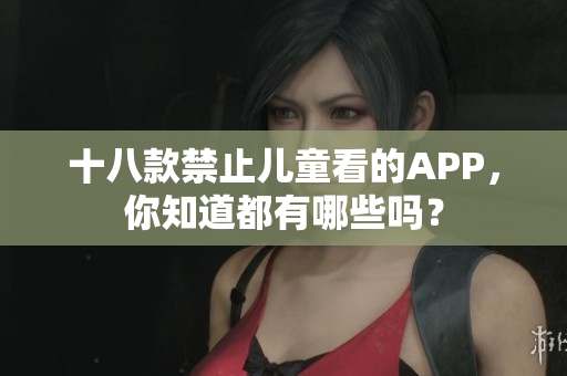 十八款禁止儿童看的APP，你知道都有哪些吗？