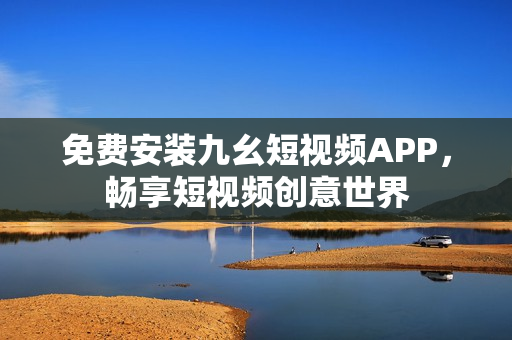 免费安装九幺短视频APP，畅享短视频创意世界