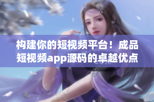 构建你的短视频平台！成品短视频app源码的卓越优点