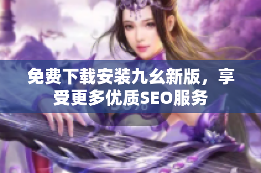 免费下载安装九幺新版，享受更多优质SEO服务