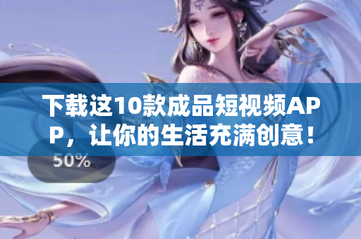 下载这10款成品短视频APP，让你的生活充满创意！