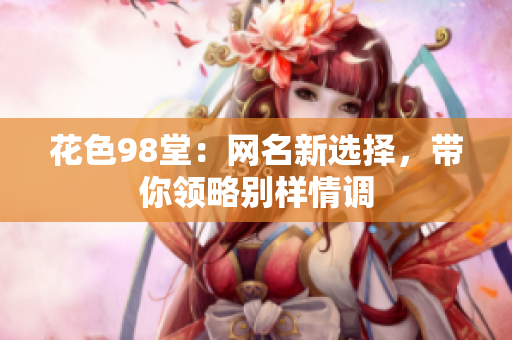 花色98堂：网名新选择，带你领略别样情调