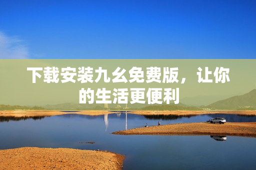 下载安装九幺免费版，让你的生活更便利