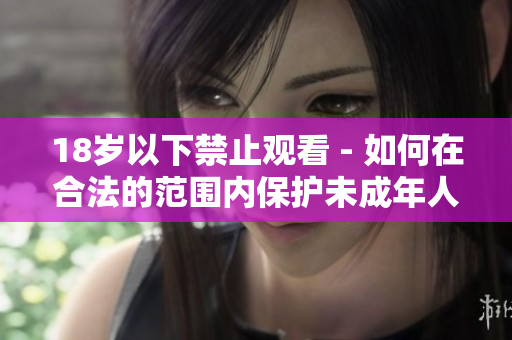 18岁以下禁止观看 - 如何在合法的范围内保护未成年人？