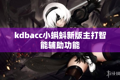 kdbacc小蝌蚪新版主打智能辅助功能