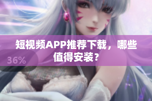 短视频APP推荐下载，哪些值得安装？