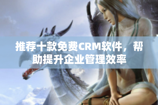 推荐十款免费CRM软件，帮助提升企业管理效率