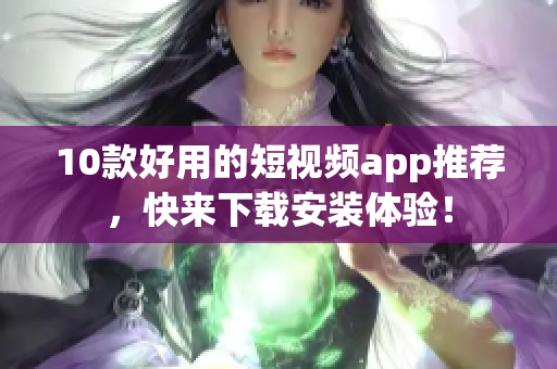 10款好用的短视频app推荐，快来下载安装体验！
