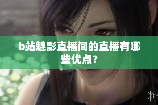 b站魅影直播间的直播有哪些优点？