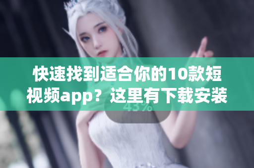 快速找到适合你的10款短视频app？这里有下载安装指南！