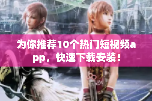 为你推荐10个热门短视频app，快速下载安装！