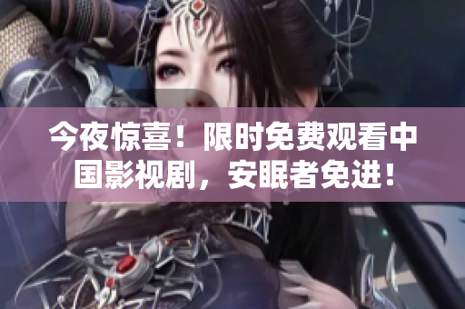 今夜惊喜！限时免费观看中国影视剧，安眠者免进！