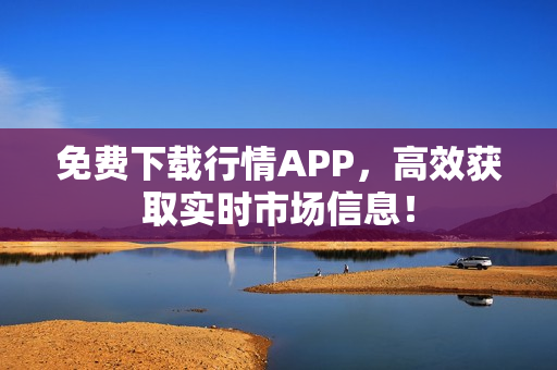 免费下载行情APP，高效获取实时市场信息！