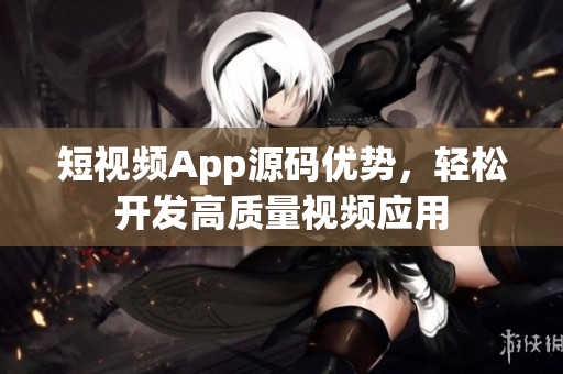 短视频App源码优势，轻松开发高质量视频应用