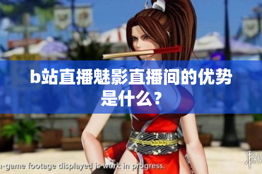 b站直播魅影直播间的优势是什么？