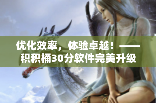 优化效率，体验卓越！——积积桶30分软件完美升级