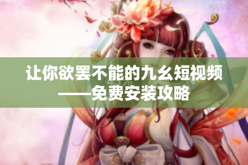 让你欲罢不能的九幺短视频——免费安装攻略
