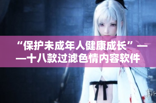 “保护未成年人健康成长”——十八款过滤色情内容软件推荐