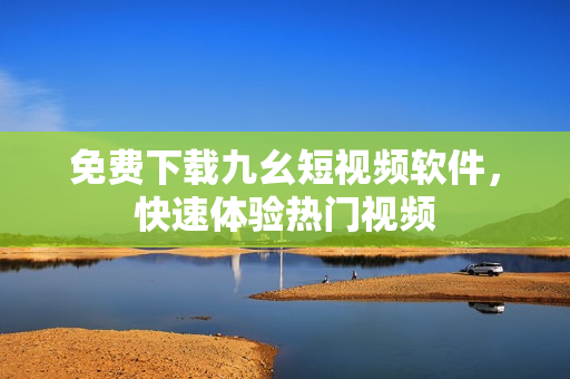 免费下载九幺短视频软件，快速体验热门视频